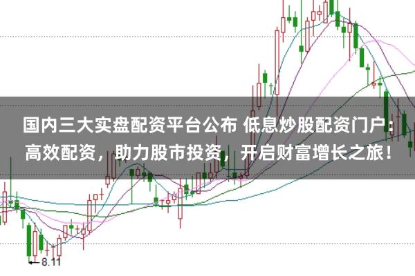 国内三大实盘配资平台公布 低息炒股配资门户：高效配资，助力股市投资，开启财富增长之旅！