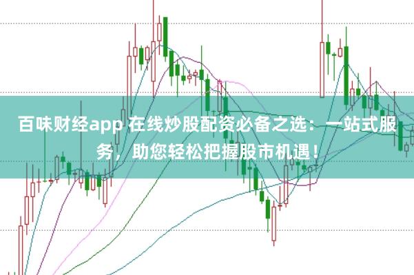百味财经app 在线炒股配资必备之选：一站式服务，助您轻松把握股市机遇！