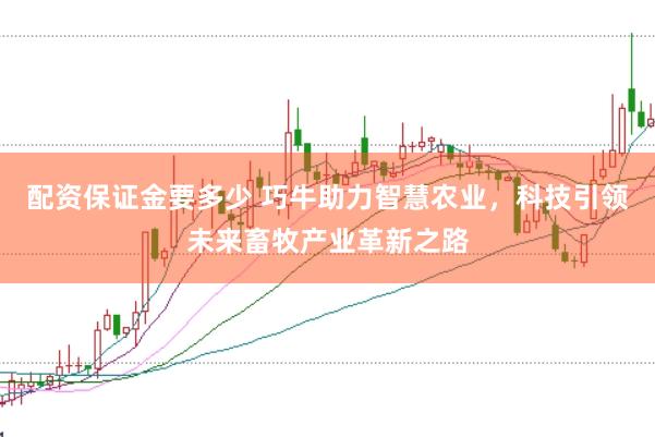 配资保证金要多少 巧牛助力智慧农业，科技引领未来畜牧产业革新之路