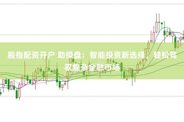 股指配资开户 助操盘：智能投资新选择，轻松驾驭复杂金融市场