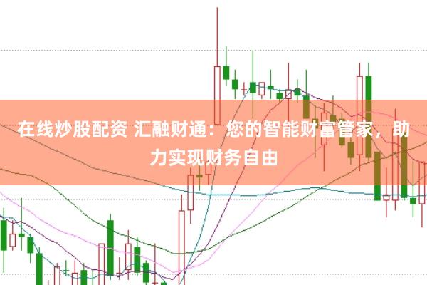在线炒股配资 汇融财通：您的智能财富管家，助力实现财务自由