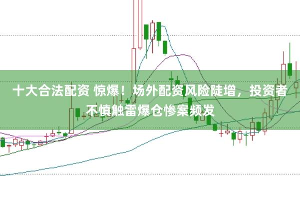 十大合法配资 惊爆！场外配资风险陡增，投资者不慎触雷爆仓惨案频发