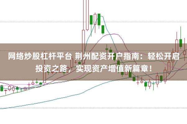 网络炒股杠杆平台 荆州配资开户指南：轻松开启投资之路，实现资产增值新篇章！