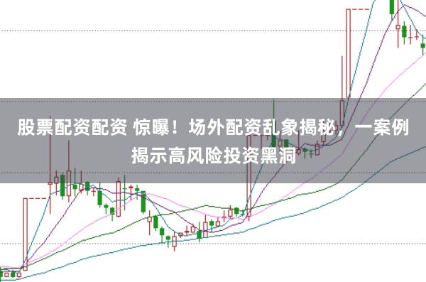 股票配资配资 惊曝！场外配资乱象揭秘，一案例揭示高风险投资黑洞