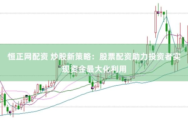 恒正网配资 炒股新策略：股票配资助力投资者实现资金最大化利用