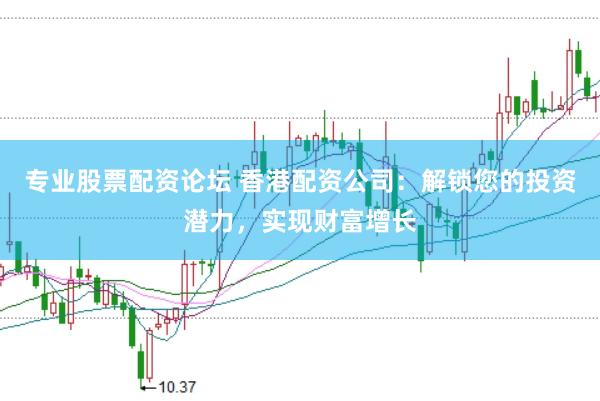 专业股票配资论坛 香港配资公司：解锁您的投资潜力，实现财富增长