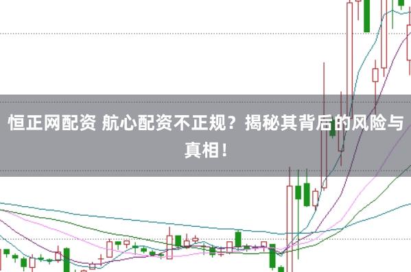 恒正网配资 航心配资不正规？揭秘其背后的风险与真相！