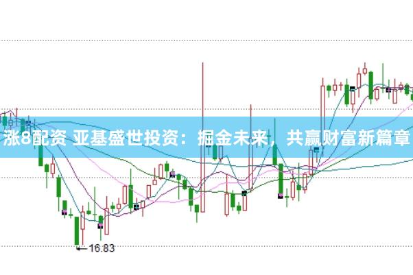涨8配资 亚基盛世投资：掘金未来，共赢财富新篇章