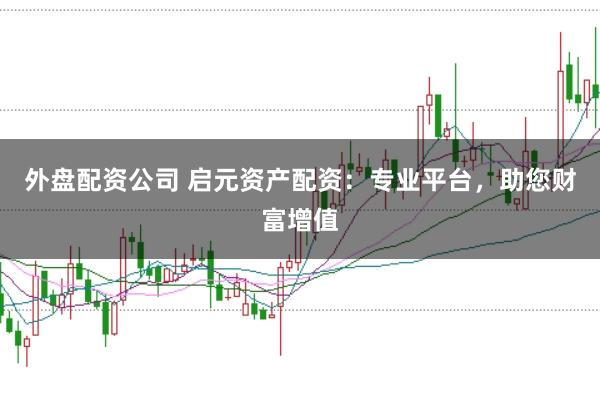 外盘配资公司 启元资产配资：专业平台，助您财富增值