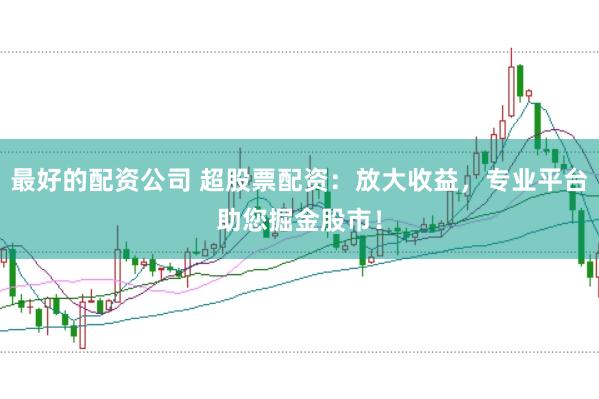 最好的配资公司 超股票配资：放大收益，专业平台助您掘金股市！