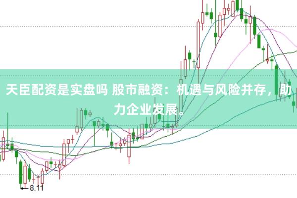 天臣配资是实盘吗 股市融资：机遇与风险并存，助力企业发展。