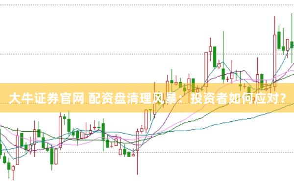 大牛证券官网 配资盘清理风暴：投资者如何应对？