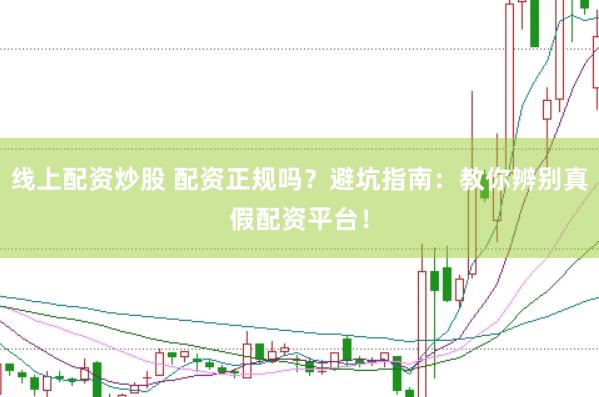线上配资炒股 配资正规吗？避坑指南：教你辨别真假配资平台！