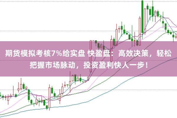期货模拟考核7%给实盘 快盈盘：高效决策，轻松把握市场脉动，投资盈利快人一步！