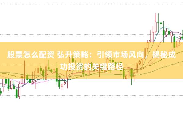 股票怎么配资 弘升策略：引领市场风向，揭秘成功投资的关键路径