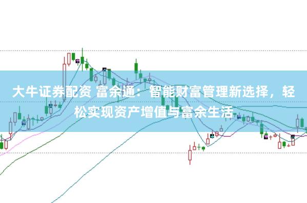 大牛证券配资 富余通：智能财富管理新选择，轻松实现资产增值与富余生活