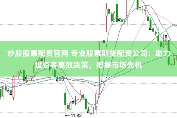 炒股股票配资官网 专业股票期货配资公司：助力投资者高效决策，把握市场先机