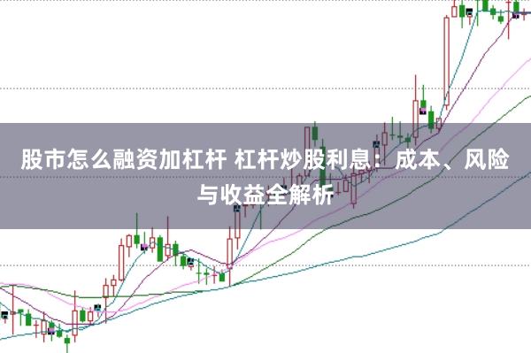 股市怎么融资加杠杆 杠杆炒股利息：成本、风险与收益全解析