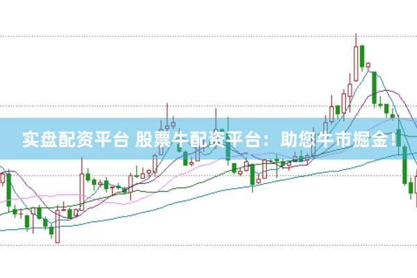实盘配资平台 股票牛配资平台：助您牛市掘金！