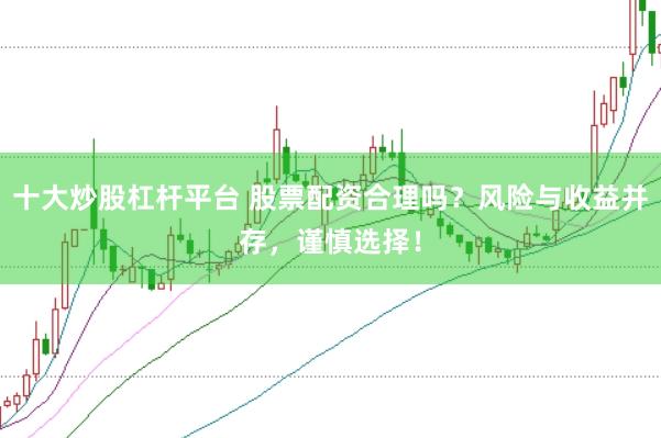 十大炒股杠杆平台 股票配资合理吗？风险与收益并存，谨慎选择！