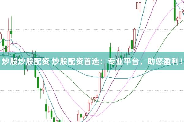 炒股炒股配资 炒股配资首选：专业平台，助您盈利！