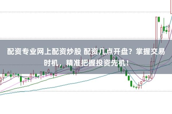 配资专业网上配资炒股 配资几点开盘？掌握交易时机，精准把握投资先机！