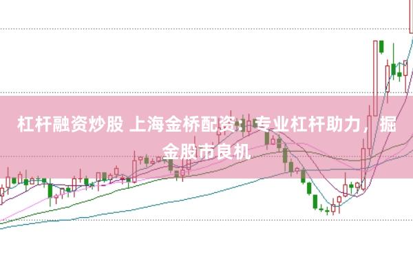 杠杆融资炒股 上海金桥配资：专业杠杆助力，掘金股市良机
