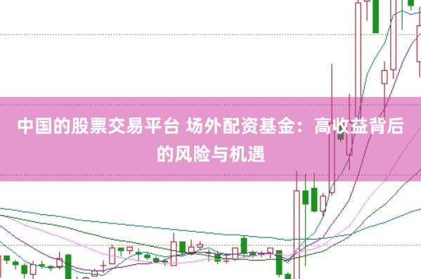 中国的股票交易平台 场外配资基金：高收益背后的风险与机遇