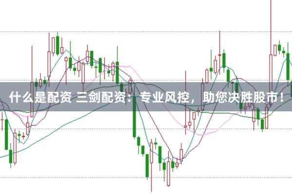 什么是配资 三剑配资：专业风控，助您决胜股市！