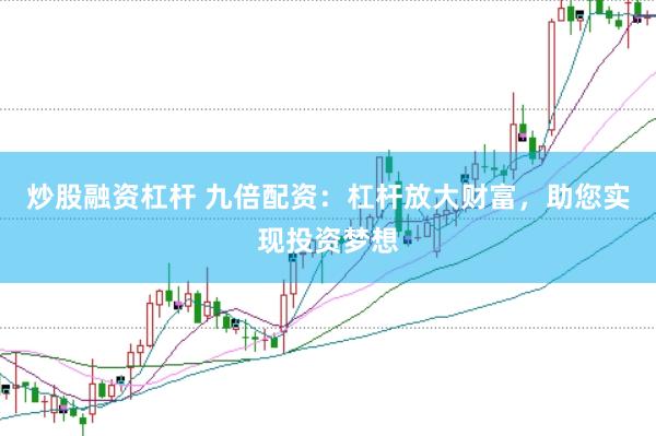 炒股融资杠杆 九倍配资：杠杆放大财富，助您实现投资梦想