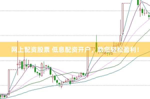 网上配资股票 低息配资开户，助您轻松盈利！