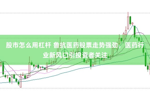 股市怎么用杠杆 鲁抗医药股票走势强劲，医药行业新风口引投资者关注