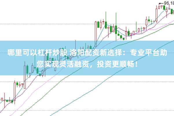 哪里可以杠杆炒股 洛阳配资新选择：专业平台助您实现灵活融资，投资更顺畅！