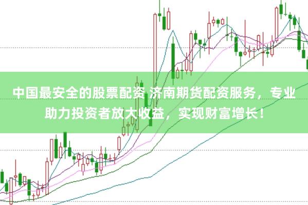 中国最安全的股票配资 济南期货配资服务，专业助力投资者放大收益，实现财富增长！