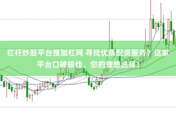 杠杆炒股平台搜加杠网 寻找优质配资服务？这家平台口碑极佳，您的理想选择！