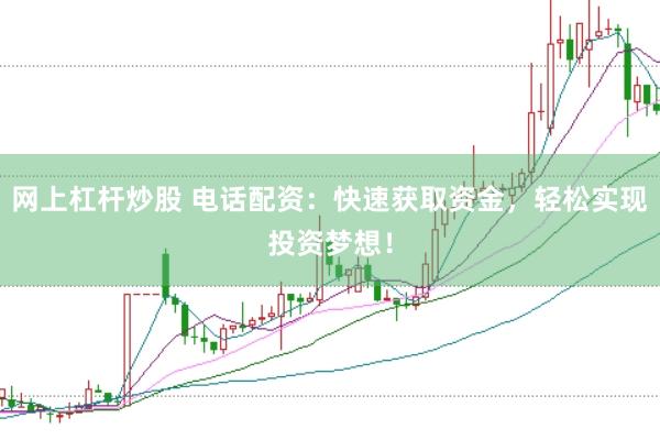 网上杠杆炒股 电话配资：快速获取资金，轻松实现投资梦想！