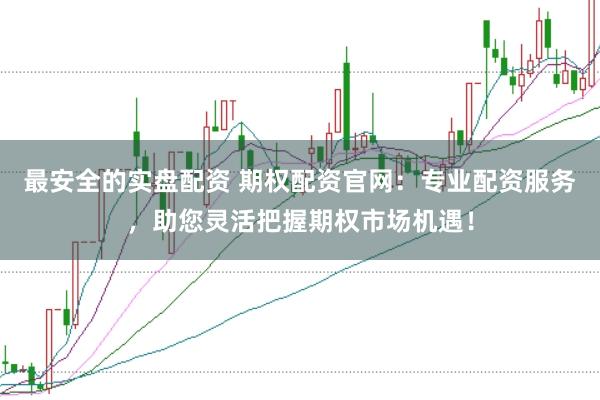最安全的实盘配资 期权配资官网：专业配资服务，助您灵活把握期权市场机遇！