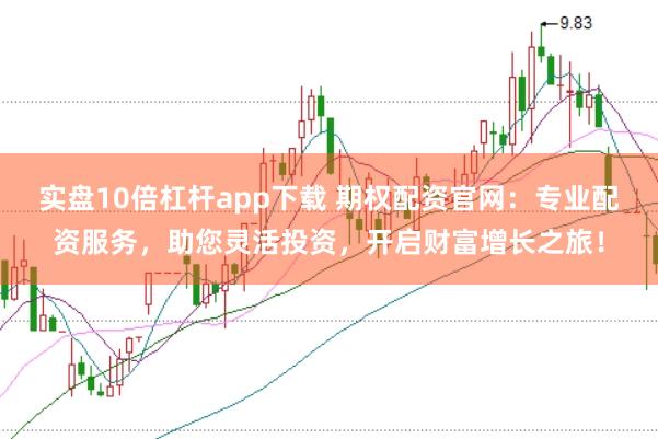 实盘10倍杠杆app下载 期权配资官网：专业配资服务，助您灵活投资，开启财富增长之旅！