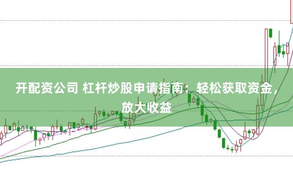 开配资公司 杠杆炒股申请指南：轻松获取资金，放大收益