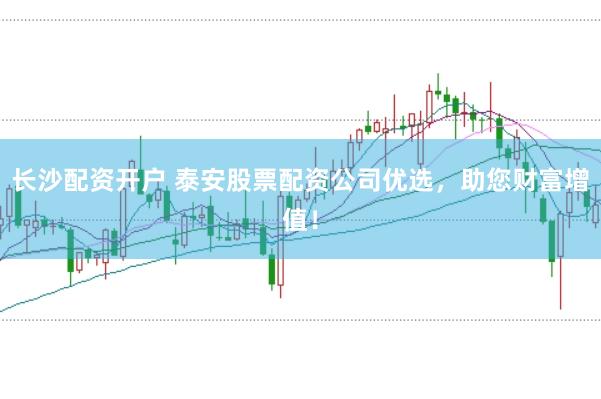 长沙配资开户 泰安股票配资公司优选，助您财富增值！