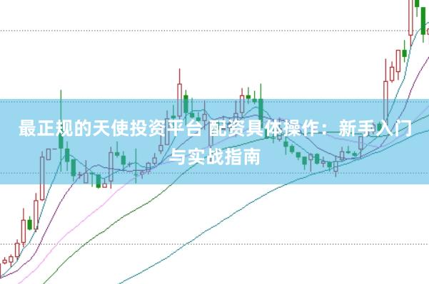 最正规的天使投资平台 配资具体操作：新手入门与实战指南