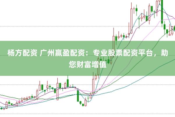 杨方配资 广州赢盈配资：专业股票配资平台，助您财富增值