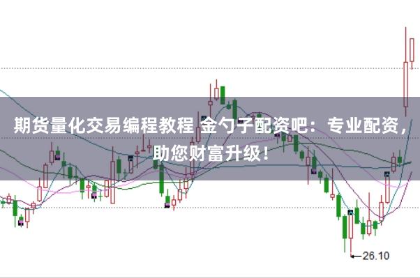 期货量化交易编程教程 金勺子配资吧：专业配资，助您财富升级！