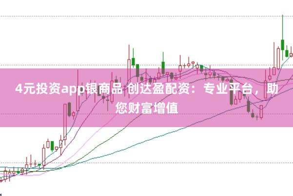 4元投资app银商品 创达盈配资：专业平台，助您财富增值