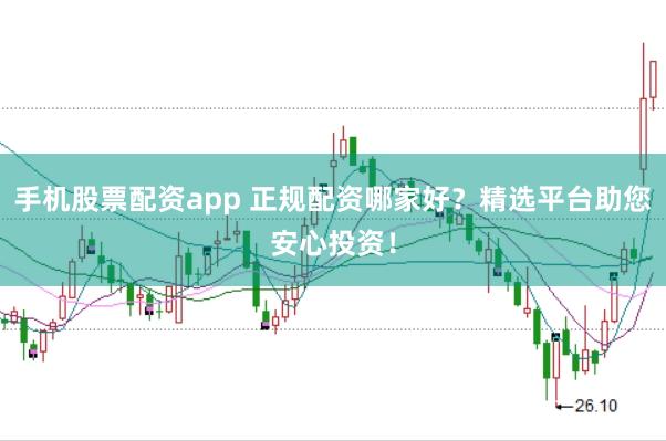 手机股票配资app 正规配资哪家好？精选平台助您安心投资！