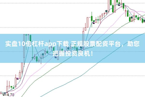 实盘10倍杠杆app下载 正规股票配资平台，助您把握投资良机！