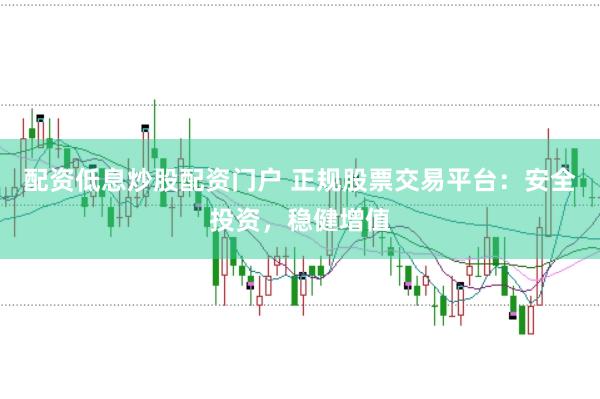 配资低息炒股配资门户 正规股票交易平台：安全投资，稳健增值