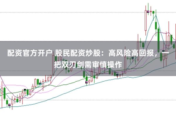 配资官方开户 股民配资炒股：高风险高回报，一把双刃剑需审慎操作