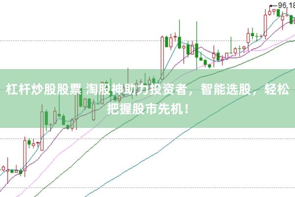 杠杆炒股股票 淘股神助力投资者，智能选股，轻松把握股市先机！