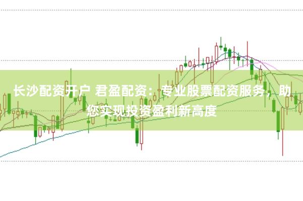 长沙配资开户 君盈配资：专业股票配资服务，助您实现投资盈利新高度